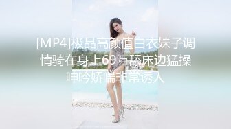 [MP4]极品高颜值白衣妹子调情骑在身上69互舔床边猛操呻吟娇喘非常诱人