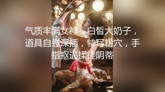 气质丰满女神，白皙大奶子，道具自慰深插，特写粉穴，手指抠逼揉搓阴蒂