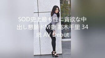 SOD史上最も性に貪欲な中出し懇願ドM妻 高木千里 34歳 AV Debut