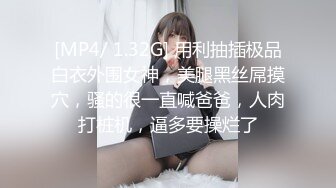 [MP4/ 1.32G] 用利抽插极品白衣外围女神，美腿黑丝屌摸穴，骚的很一直喊爸爸，人肉打桩机，逼多要操烂了