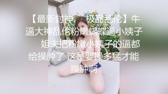 【最新封神❤️极品乱伦】牛逼大神乱伦粉嫩蝴蝶逼小姨子❤️姐夫把粉嫩小姨子的逼都给操肿了 这是要操多猛才能操肿啊