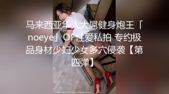 马来西亚华人大屌健身炮王「noeye」OF性爱私拍 专约极品身材少妇少女多穴侵袭【第四弹】