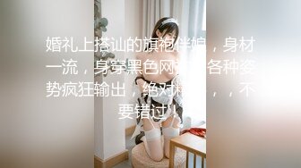 婚礼上搭讪的旗袍伴娘，身材一流，身穿黑色网袜被各种姿势疯狂输出，绝对精彩，，不要错过！