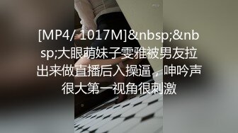 [MP4/ 1017M]&nbsp;&nbsp;大眼萌妹子雯雅被男友拉出来做直播后入操逼，呻吟声很大第一视角很刺激