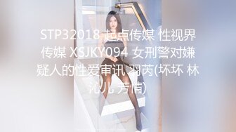 STP32018 起点传媒 性视界传媒 XSJKY094 女刑警对嫌疑人的性爱审讯 羽芮(坏坏 林沁儿 芳情)