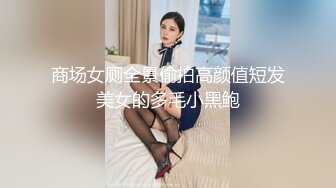 商场女厕全景偷拍高颜值短发美女的多毛小黑鲍