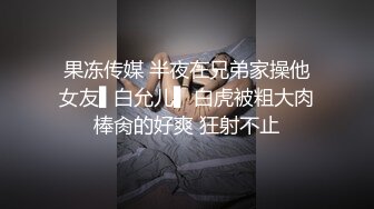 果冻传媒 半夜在兄弟家操他女友▌白允儿▌ 白虎被粗大肉棒肏的好爽 狂射不止