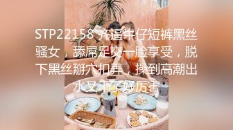 STP22158 齐逼牛仔短裤黑丝骚女，舔屌足交一脸享受，脱下黑丝掰穴扣弄，操到高潮出水又干了好厉害