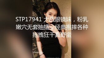 STP17941 大战眼镜妹，粉乳嫩穴无套抽插，经典抱摔各种拖拽狂干真野蛮