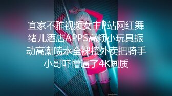 宜家不雅视频女主P站网红舞绪儿酒店APPS高频小玩具振动高潮喷水全裸接外卖把骑手小哥吓懵逼了4K画质