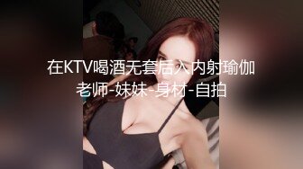 在KTV喝酒无套后入内射瑜伽老师-妹妹-身材-自拍