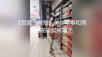 《百度云泄密》美女同事和男友啪啪视频被曝光