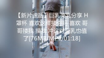 【新片速遞】巨乳美乳分享 H罩杯 喜欢这样搂你吗 喜欢 哥哥搂我 操我 冲这对豪乳也值了[76MB/MP4/01:18]