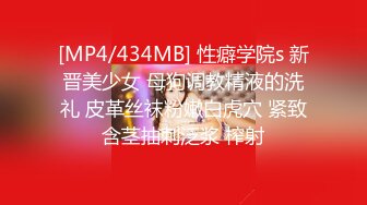 [MP4/434MB] 性癖学院s 新晋美少女 母狗调教精液的洗礼 皮革丝袜粉嫩白虎穴 紧致含茎抽刺泛浆 榨射