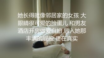 她长得就像邻居家的女孩 大眼睛很可爱的脸蛋儿 和男友酒店开房做爱自拍 后入她那丰满的屁股 贵在真实