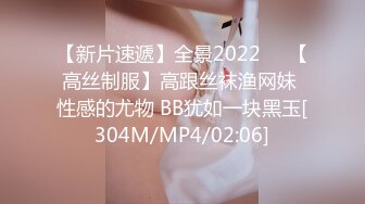 【新片速遞】全景2022❤️【高丝制服】高跟丝袜渔网妹 性感的尤物 BB犹如一块黑玉[304M/MP4/02:06]