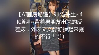 【AI画质增强】91猫先生~4K增强~背着男朋友出来的反差婊，外表文文静静操起来骚的不行！ (1)