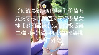 《顶流最新网红泄密》价值万元虎牙标杆颜值天花板极品女神【梦幻猫咪】定制究极版第二弹~脸奶逼同框极限骚舞挑逗B口外翻