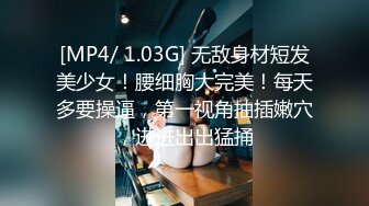 [MP4/ 1.03G] 无敌身材短发美少女！腰细胸大完美！每天多要操逼，第一视角抽插嫩穴，进进出出猛捅