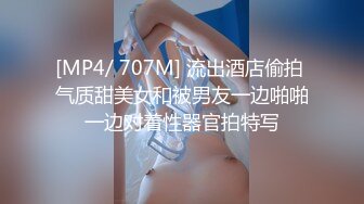 [MP4/ 707M] 流出酒店偷拍 气质甜美女和被男友一边啪啪一边对着性器官拍特写