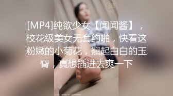 [MP4]纯欲少女【闻闻酱】，校花级美女无套约啪，快看这粉嫩的小菊花，翘起白白的玉臀，真想插进去爽一下