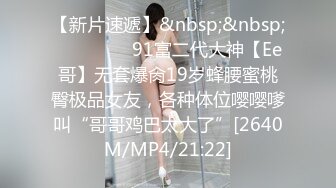 【新片速遞】&nbsp;&nbsp;❣️❣️❣️91富二代大神【Ee哥】无套爆肏19岁蜂腰蜜桃臀极品女友，各种体位嘤嘤嗲叫“哥哥鸡巴太大了”[2640M/MP4/21:22]