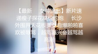 【最新❤️女神流出】新片速递瘦子探花高价约炮❤️长沙外围界天花板美女自爆啪啪喜欢被辱骂，越骂越兴奋越骂越高潮