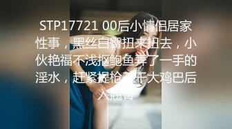 STP17721 00后小情侣居家性事，黑丝白臀扭来扭去，小伙艳福不浅抠鲍鱼弄了一手的淫水，赶紧提枪开干大鸡巴后入翘臀