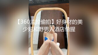 【360监控偷拍】好身材的美少妇和野男人酒店偷腥