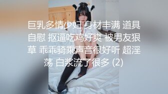 巨乳多情少妇 身材丰满 道具自慰 抠逼吃鸡好爽 被男友狠草 乖乖骑乘声音很好听 超淫荡 白浆流了很多 (2)