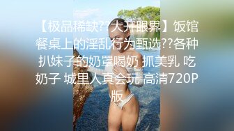 【极品稀缺??大开眼界】饭馆餐桌上的淫乱行为甄选??各种扒妹子的奶罩喝奶 抓美乳 吃奶子 城里人真会玩 高清720P版