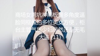 商场女厕坑神隔板缝多角度逼脸同框偸拍多位美女方便，柜台主管气质少妇居然还是无毛大逼 (11)