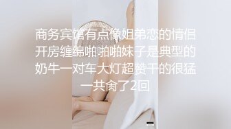 商务宾馆有点像姐弟恋的情侣开房缠绵啪啪啪妹子是典型的奶牛一对车大灯超赞干的很猛一共肏了2回