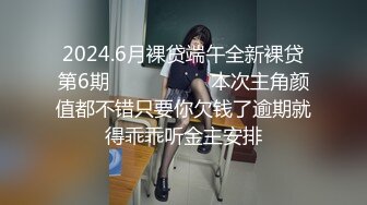 2024.6月裸贷端午全新裸贷第6期❤️❤️❤️   本次主角颜值都不错只要你欠钱了逾期就得乖乖听金主安排