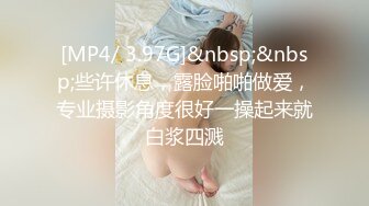 [MP4/ 3.97G]&nbsp;&nbsp;些许休息，露脸啪啪做爱，专业摄影角度很好一操起来就白浆四溅