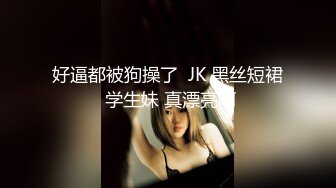 好逼都被狗操了  JK 黑丝短裙 学生妹 真漂亮啊