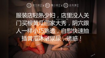 服装店轻熟少妇，店里没人关门买根黄瓜回家大秀，阴穴跟人一样小巧熟透，自慰快速抽插黄瓜沐浴尿尿，诱惑！