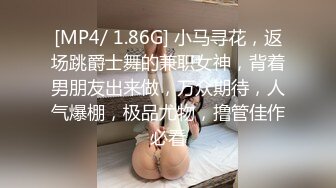 [MP4/ 1.86G] 小马寻花，返场跳爵士舞的兼职女神，背着男朋友出来做，万众期待，人气爆棚，极品尤物，撸管佳作必看