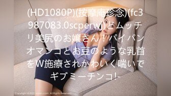 (HD1080P)(按摩庵珍念)(fc3987083.0scperwj)どムッチリ美尻のお嬢さん！パイパンオマンコとお豆のような乳首をＷ施療されかわいく喘いでギブミーチンコ!-