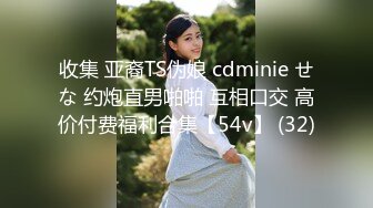 收集 亚裔TS伪娘 cdminie せな 约炮直男啪啪 互相口交 高价付费福利合集【54v】 (32)