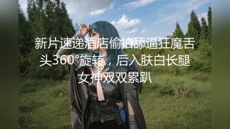 新片速递酒店偷拍舔逼狂魔舌头360°旋转，后入肤白长腿女神双双累趴