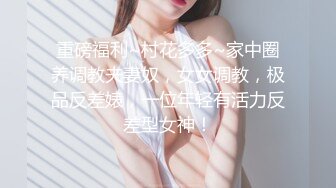 重磅福利~村花多多~家中圈养调教夫妻奴，女女调教，极品反差婊，一位年轻有活力反差型女神！