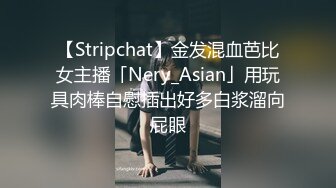 【Stripchat】金发混血芭比女主播「Nery_Asian」用玩具肉棒自慰插出好多白浆溜向屁眼