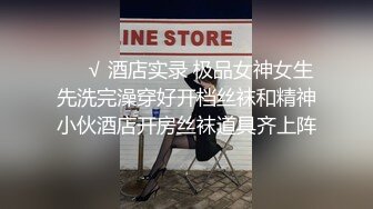 ❤️√ 酒店实录 极品女神女生先洗完澡穿好开档丝袜和精神小伙酒店开房丝袜道具齐上阵