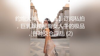 《最新流出?女神泄密》露脸才是王道！万人求档Onlyfans人形清纯母狗反差婊Bjbubr订阅私拍~大波肥臀居家各种道具紫薇