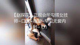 【赵探花】正规会所勾搭女技师~口爆~毒龙~罕见无套内射~ (3)