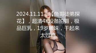 2024.11.11，【鱼哥徒弟探花】，超清4K设备拍摄，极品巨乳，19岁嫩妹，干起来太过瘾