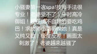 小骚妻第一次spa!技师手法很专业！老婆受不了！平时高冷御姐！现在情不自禁的要吃鸡巴！求技师小哥哥操她！真是又纯又欲！极度反差！画面太刺激了！老婆越来越骚了 