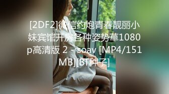 [2DF2]微信约炮青春靓丽小妹宾馆开房各种姿势草1080p高清版 2 - soav [MP4/151MB][BT种子]