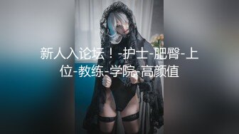 新人入论坛！-护士-肥臀-上位-教练-学院-高颜值